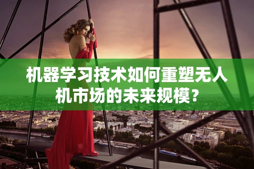 机器学习技术如何重塑无人机市场的未来规模？