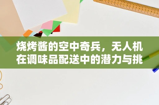 烧烤酱的空中奇兵，无人机在调味品配送中的潜力与挑战