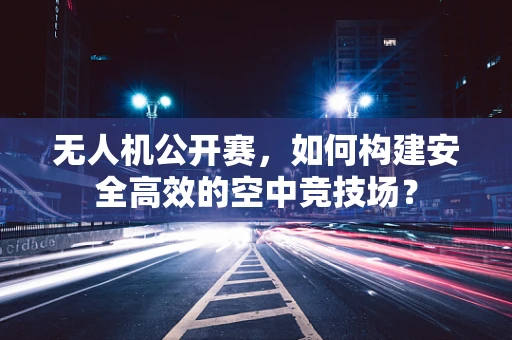 无人机公开赛，如何构建安全高效的空中竞技场？