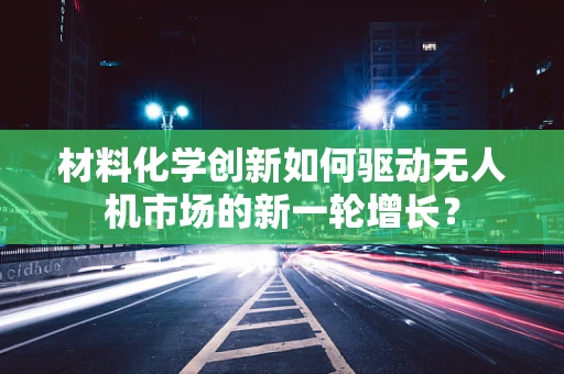 材料化学创新如何驱动无人机市场的新一轮增长？