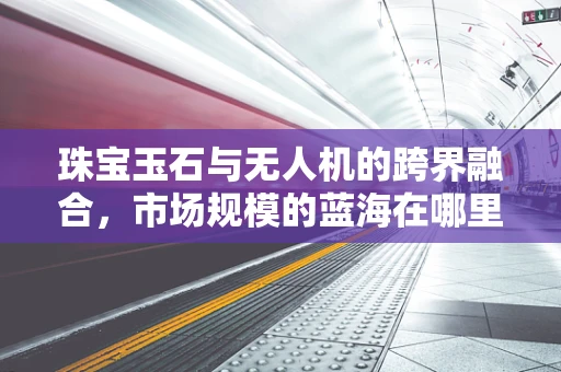 珠宝玉石与无人机的跨界融合，市场规模的蓝海在哪里？