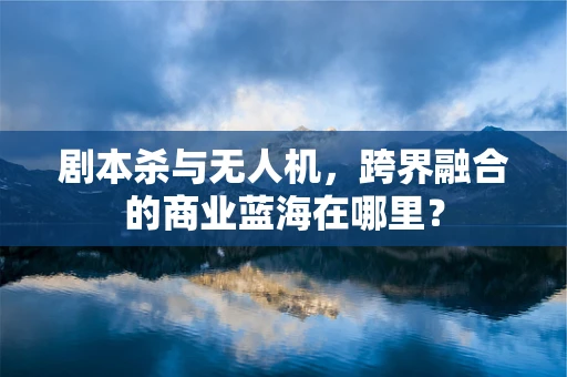 剧本杀与无人机，跨界融合的商业蓝海在哪里？