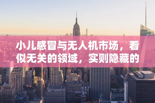 小儿感冒与无人机市场，看似无关的领域，实则隐藏的跨界机遇？