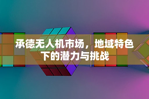 承德无人机市场，地域特色下的潜力与挑战