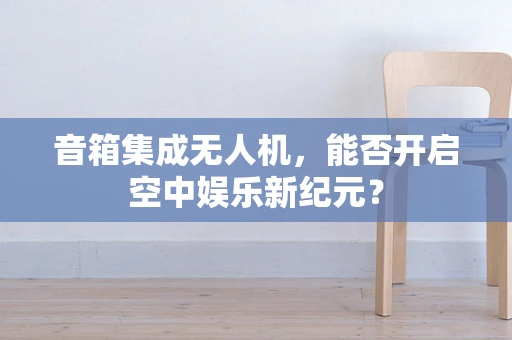 音箱集成无人机，能否开启空中娱乐新纪元？
