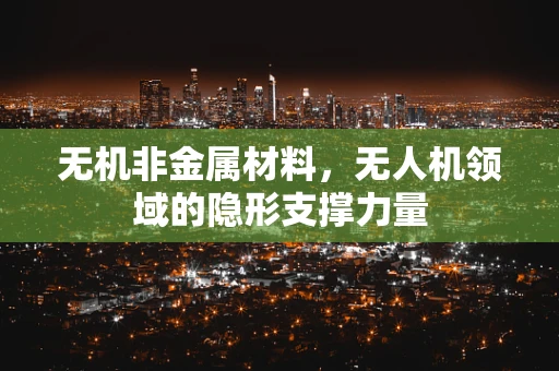 无机非金属材料，无人机领域的隐形支撑力量