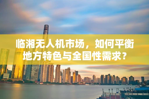 临湘无人机市场，如何平衡地方特色与全国性需求？