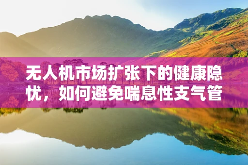 无人机市场扩张下的健康隐忧，如何避免喘息性支气管炎风险？