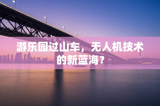 游乐园过山车，无人机技术的新蓝海？