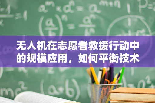 无人机在志愿者救援行动中的规模应用，如何平衡技术与人力的协同？