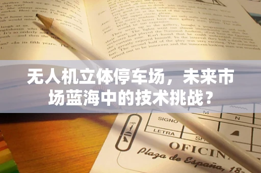 无人机立体停车场，未来市场蓝海中的技术挑战？