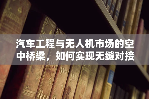 汽车工程与无人机市场的空中桥梁，如何实现无缝对接？