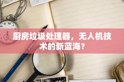 厨房垃圾处理器，无人机技术的新蓝海？