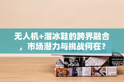 无人机+溜冰鞋的跨界融合，市场潜力与挑战何在？