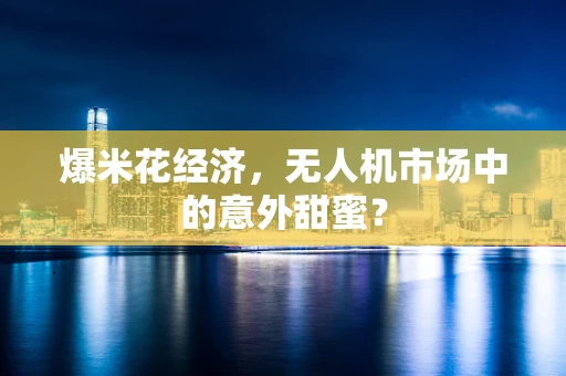 爆米花经济，无人机市场中的意外甜蜜？