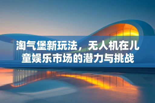 淘气堡新玩法，无人机在儿童娱乐市场的潜力与挑战