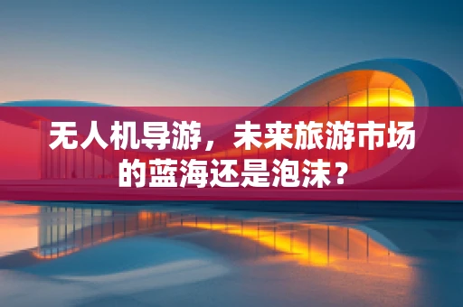 无人机导游，未来旅游市场的蓝海还是泡沫？