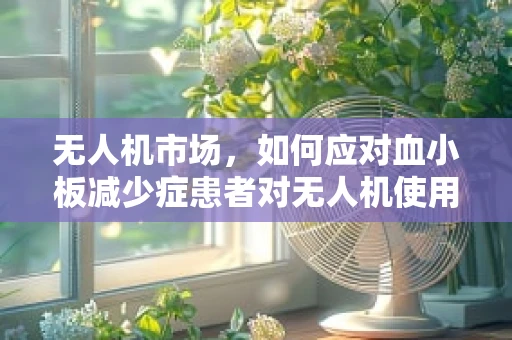 无人机市场，如何应对血小板减少症患者对无人机使用的特殊需求？