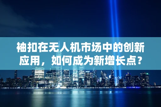 袖扣在无人机市场中的创新应用，如何成为新增长点？