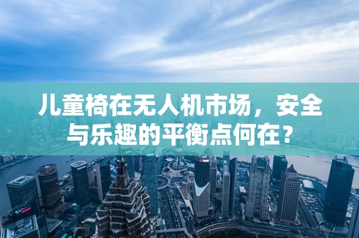 儿童椅在无人机市场，安全与乐趣的平衡点何在？