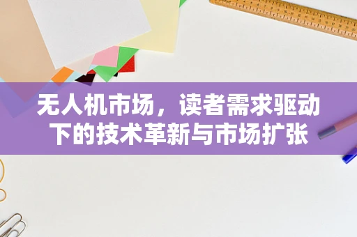 无人机市场，读者需求驱动下的技术革新与市场扩张