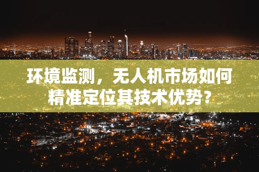 环境监测，无人机市场如何精准定位其技术优势？