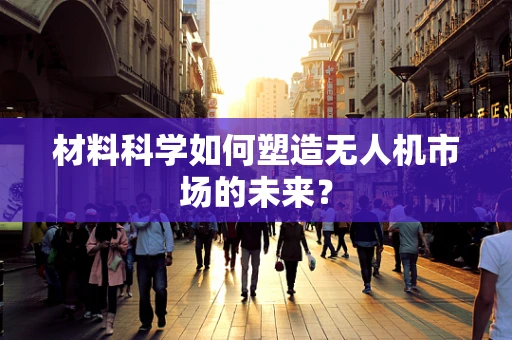 材料科学如何塑造无人机市场的未来？