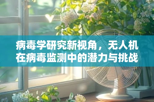 病毒学研究新视角，无人机在病毒监测中的潜力与挑战