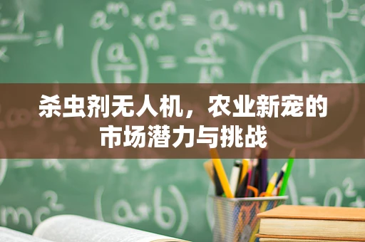 杀虫剂无人机，农业新宠的市场潜力与挑战