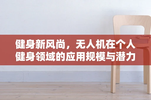 健身新风尚，无人机在个人健身领域的应用规模与潜力