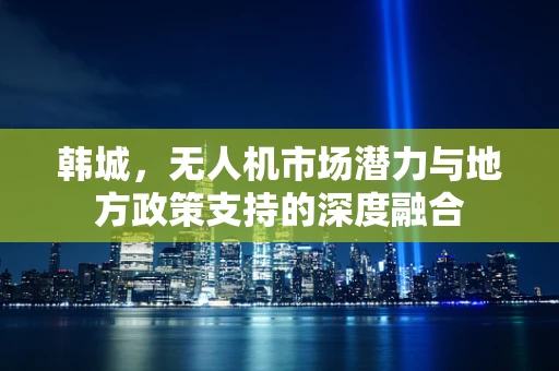 韩城，无人机市场潜力与地方政策支持的深度融合
