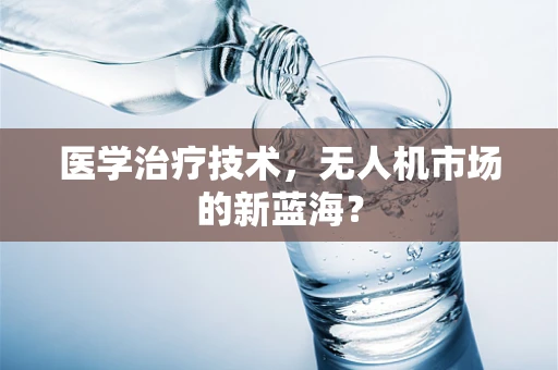 医学治疗技术，无人机市场的新蓝海？