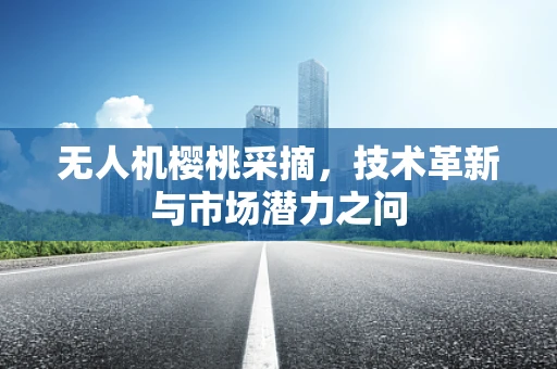 无人机樱桃采摘，技术革新与市场潜力之问