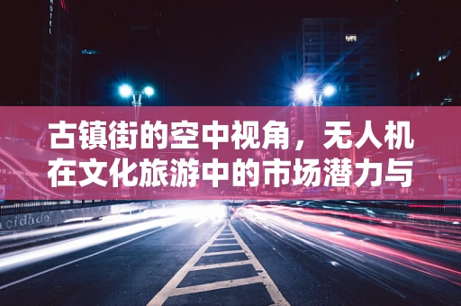 古镇街的空中视角，无人机在文化旅游中的市场潜力与挑战