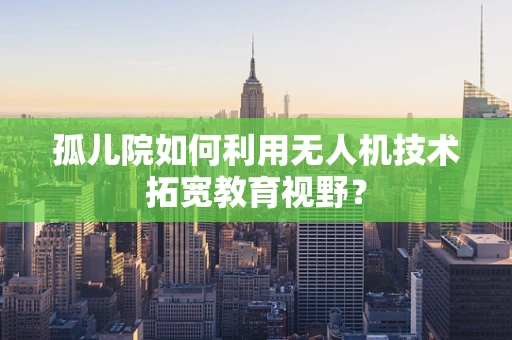 孤儿院如何利用无人机技术拓宽教育视野？