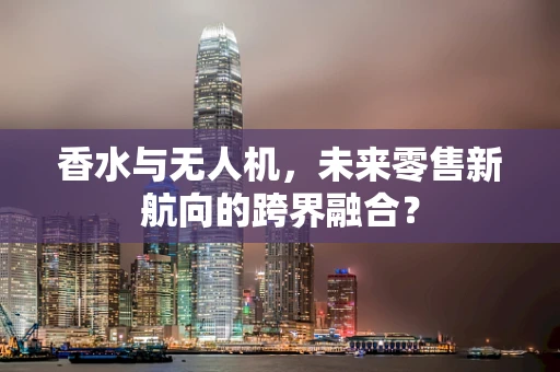 香水与无人机，未来零售新航向的跨界融合？