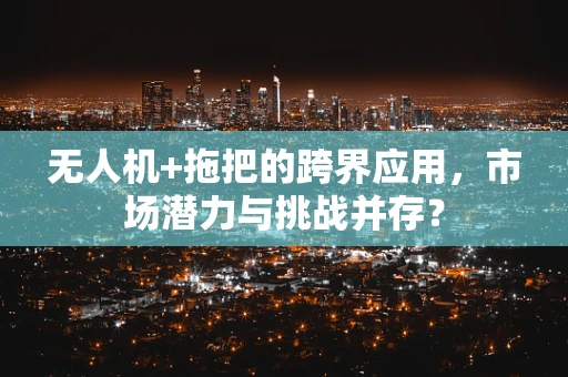 无人机+拖把的跨界应用，市场潜力与挑战并存？