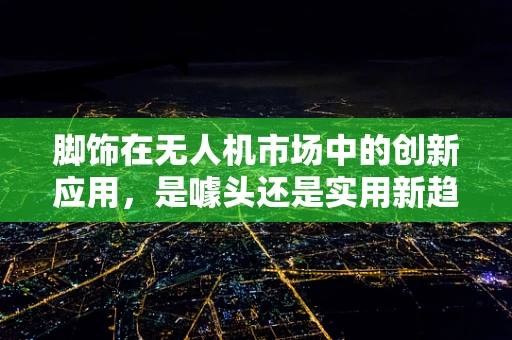 脚饰在无人机市场中的创新应用，是噱头还是实用新趋势？