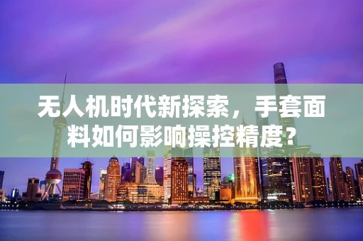 无人机时代新探索，手套面料如何影响操控精度？