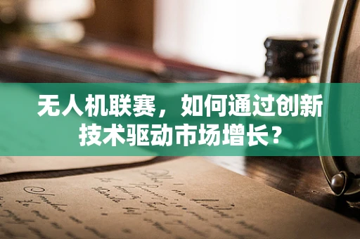 无人机联赛，如何通过创新技术驱动市场增长？