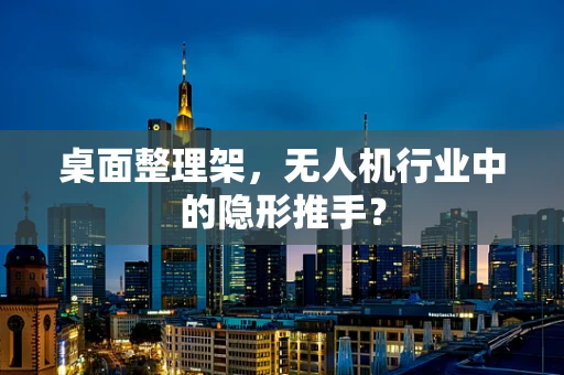 桌面整理架，无人机行业中的隐形推手？