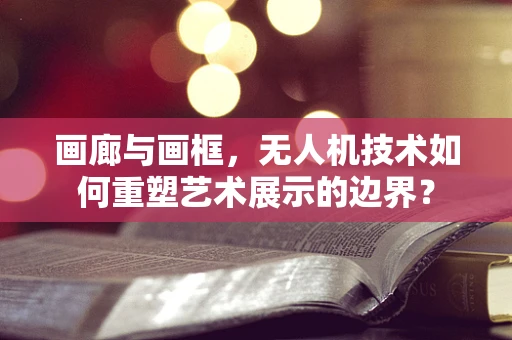 画廊与画框，无人机技术如何重塑艺术展示的边界？