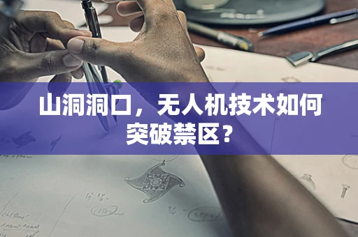 山洞洞口，无人机技术如何突破禁区？