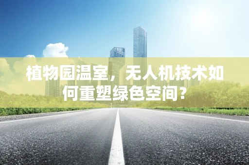 植物园温室，无人机技术如何重塑绿色空间？