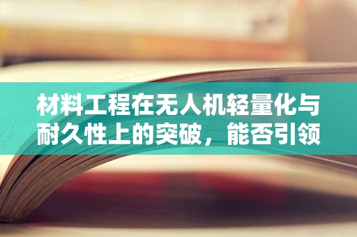 材料工程在无人机轻量化与耐久性上的突破，能否引领市场新风潮？