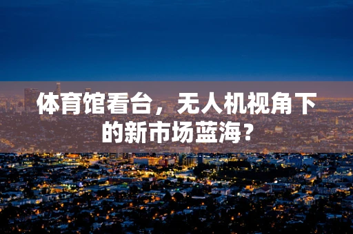 体育馆看台，无人机视角下的新市场蓝海？
