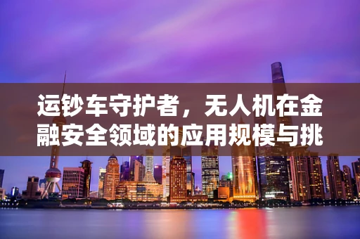 运钞车守护者，无人机在金融安全领域的应用规模与挑战