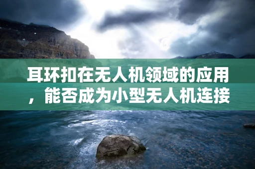 耳环扣在无人机领域的应用，能否成为小型无人机连接的新趋势？