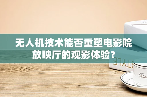 无人机技术能否重塑电影院放映厅的观影体验？