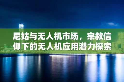 尼姑与无人机市场，宗教信仰下的无人机应用潜力探索
